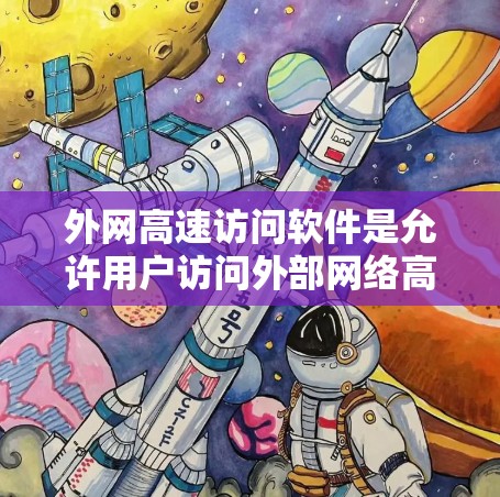 外网高速访问软件是允许用户访问外部网络高速网络的工具，主要包括浏览器、网络管理软件等。以下是对这些软件的详细介绍