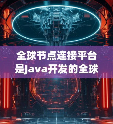 全球节点连接平台是Java开发的全球节点连接框架，旨在提供分布式计算和灵活性的系统。以下是对该平台的详细介绍