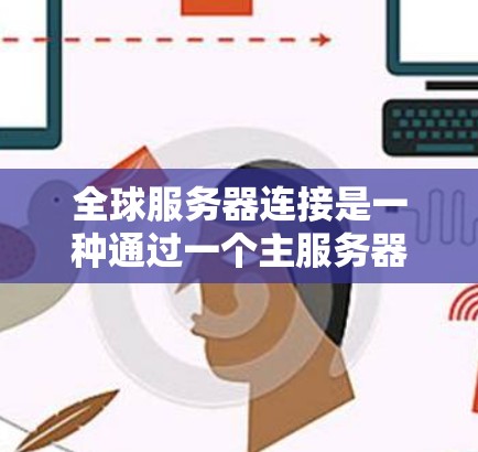 全球服务器连接是一种通过一个主服务器（控制中心点）连接所有其他服务器的技术，确保网络稳定性和高效性。以下是对该主题的详细总结