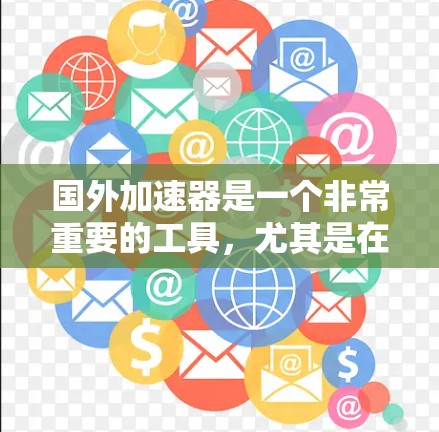 国外加速器是一个非常重要的工具，尤其是在需要快速进行网络和移动网络数据传输的情况下。以下是一些国外加速器的推荐，供您参考