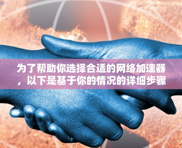 为了帮助你选择合适的网络加速器，以下是基于你的情况的详细步骤和建议