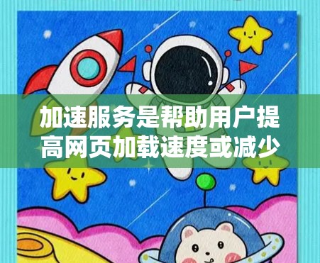加速服务是帮助用户提高网页加载速度或减少网络延迟的工具，广泛应用于网页、视频和音频的加速。以下是关于加速服务的详细分析