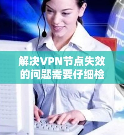 解决VPN节点失效的问题需要仔细检查多个方面，确保所有可能的问题都被排除。以下是一步步的解决方案