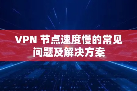 VPN 节点速度慢的常见问题及解决方案