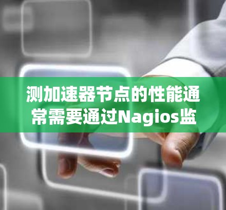 测加速器节点的性能通常需要通过Nagios监控工具来获取相关信息。以下是一个详细的步骤指南，帮助您完成任务
