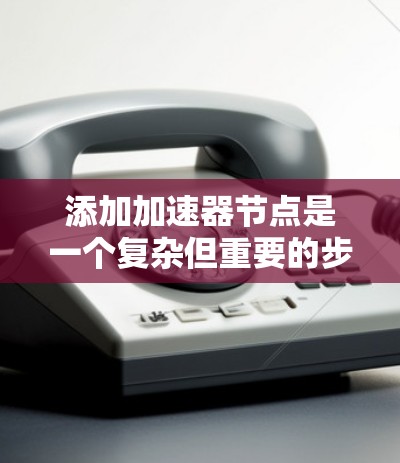 添加加速器节点是一个复杂但重要的步骤，需要综合考虑多个因素。以下是一个详细且结构化的指南，帮助您逐步添加加速器节点