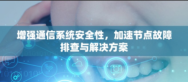 增强通信系统安全性，加速节点故障排查与解决方案