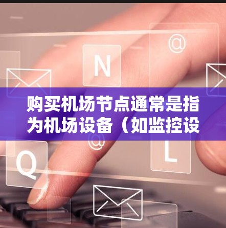 购买机场节点通常是指为机场设备（如监控设备、电子收费设备等）进行购买和配置。以下是一些常见的购买渠道和流程，供您参考