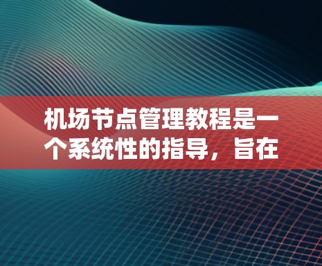 机场节点管理教程是一个系统性的指导，旨在帮助用户理解和操作机场中的节点，优化机场的运作。以下是该教程的分步指南