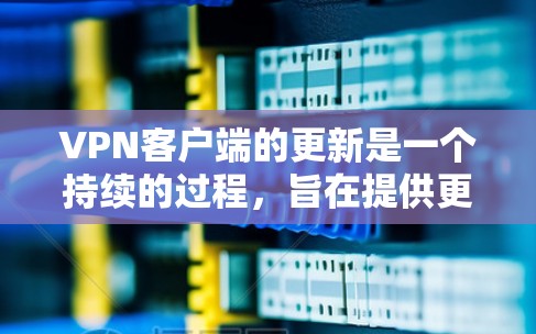 VPN客户端的更新是一个持续的过程，旨在提供更安全、更可靠的网络连接体验。以下是关于VPN客户端更新的一些建议和信息