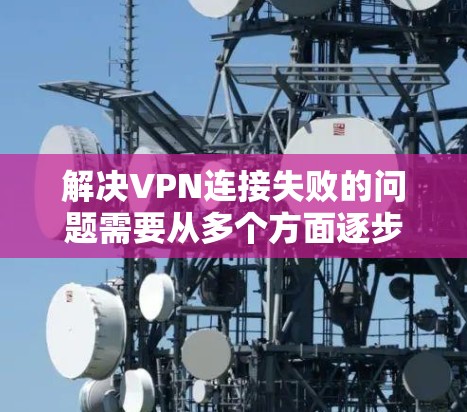 解决VPN连接失败的问题需要从多个方面逐步排查，以下是详细的步骤