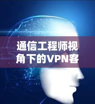 通信工程师视角下的VPN客户端兼容性分析