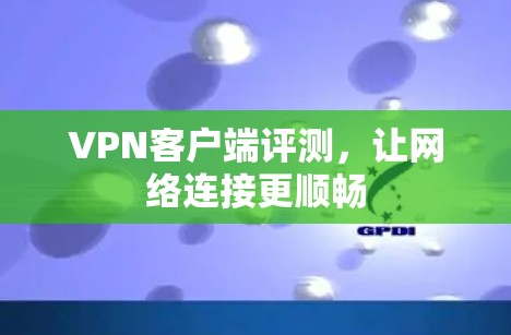 VPN客户端评测，让网络连接更顺畅