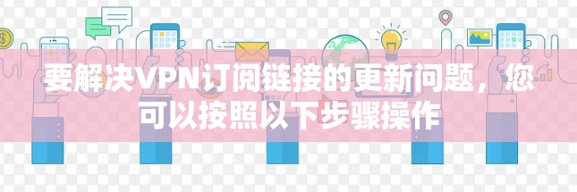 要解决VPN订阅链接的更新问题，您可以按照以下步骤操作