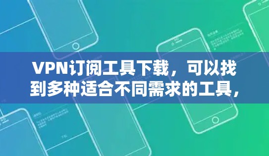 VPN订阅工具下载，可以找到多种适合不同需求的工具，以下是一些推荐