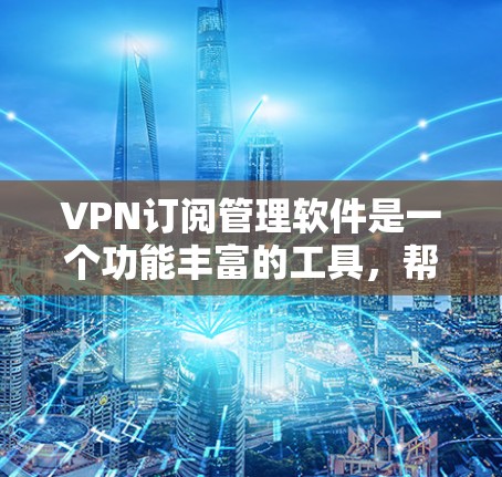 VPN订阅管理软件是一个功能丰富的工具，帮助用户管理和维护VPN订阅，提供了多种功能选项让用户轻松管理自己的账户和订阅。以下是对这些软件的详细介绍