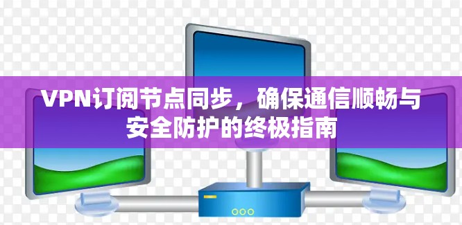 VPN订阅节点同步，确保通信顺畅与安全防护的终极指南