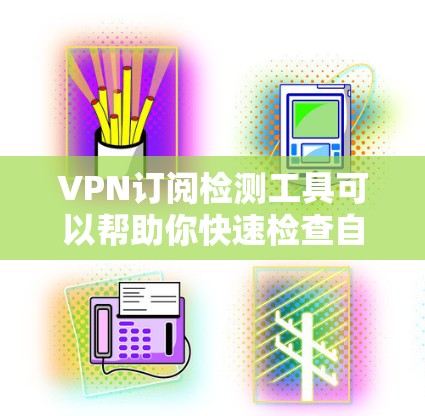 VPN订阅检测工具可以帮助你快速检查自己的VPN订阅是否安全可靠。以下是一些常见的VPN检测工具，供你参考