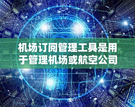 机场订阅管理工具是用于管理机场或航空公司的订阅需求的软件。以下是一些常见的工具及其特点