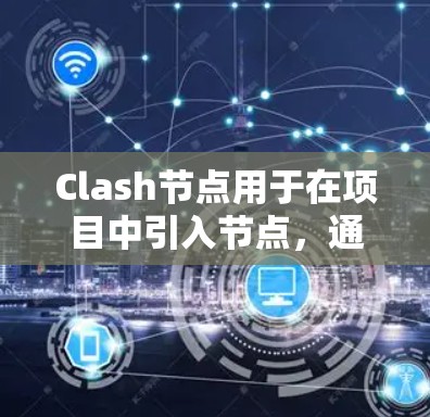 Clash节点用于在项目中引入节点，通常用于图形、结构或布局。下面是如何导入Clash节点的步骤和方法