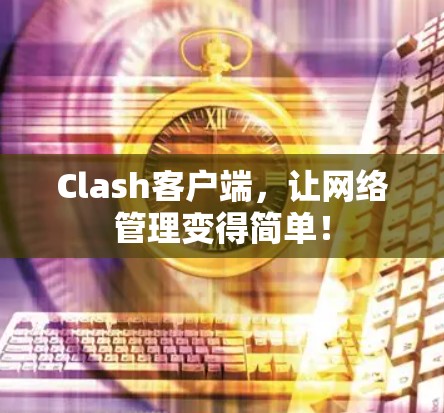 Clash客户端，让网络管理变得简单！