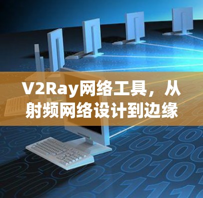 V2Ray网络工具，从射频网络设计到边缘算术加速的未来解决方案
