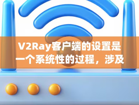V2Ray客户端的设置是一个系统性的过程，涉及多个部分的配置。以下是对V2Ray客户端设置的详细指南