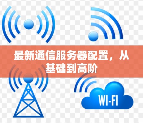 最新通信服务器配置，从基础到高阶