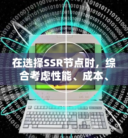 在选择SSR节点时，综合考虑性能、成本、扩展性、社区和支持、用户支持以及应用场景非常重要。以下是对推荐SSR节点的详细总结