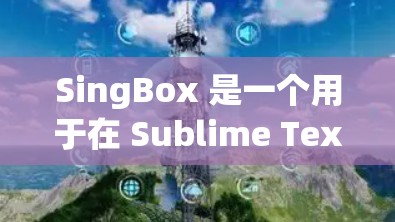 SingBox 是一个用于在 Sublime Text 中创建和管理节点的工具，主要功能包括配置网格、列表、树状结构和树状图。以下是详细的配置指南