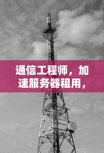 通信工程师，加速服务器租用，让技术助力高效运行