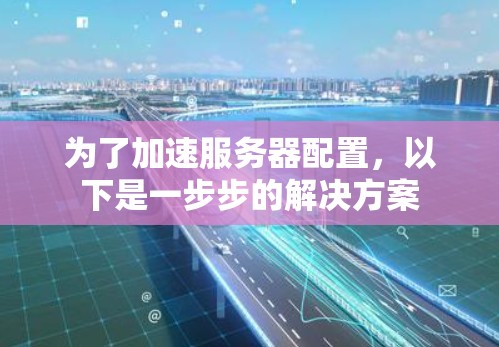 为了加速服务器配置，以下是一步步的解决方案