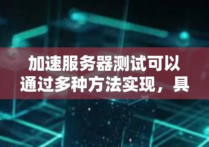 加速服务器测试可以通过多种方法实现，具体取决于您的需求和服务器的状态。以下是一些常见的加速技术及其方法