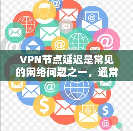 VPN节点延迟是常见的网络问题之一，通常由多种因素导致，包括网络不稳定、服务器故障、数据量过大、延迟加载、服务器故障等。以下是关于VPN节点延迟的一些常见原因和解决方法