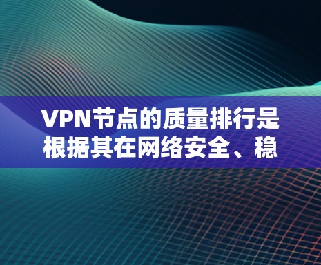 VPN节点的质量排行是根据其在网络安全、稳定性、访问控制和合规性等方面的表现来评估的。以下是一些常见的评价标准和排名因素