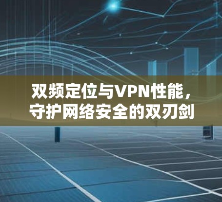 双频定位与VPN性能，守护网络安全的双刃剑