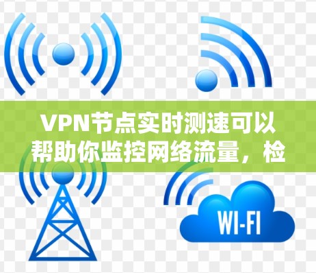 VPN节点实时测速可以帮助你监控网络流量，检测潜在的攻击行为，但需要注意以下几点
