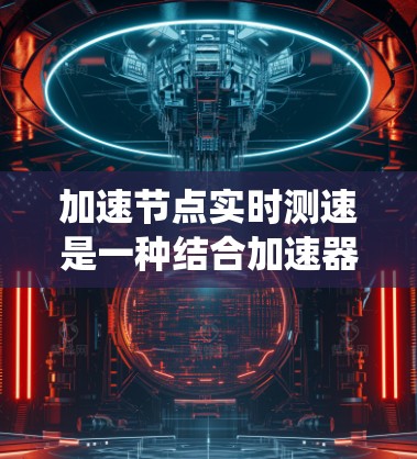 加速节点实时测速是一种结合加速器和实时测速技术的系统，旨在提升数据处理速度并实时分析。以下是对该技术的详细总结