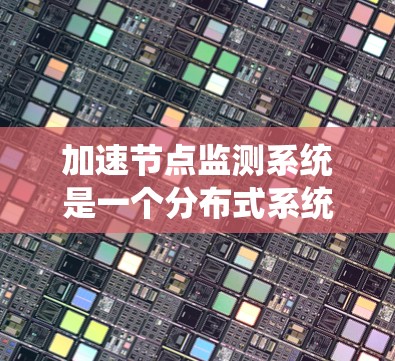 加速节点监测系统是一个分布式系统中的关键技术，旨在优化节点之间的协作和加速，以提高系统的整体性能。以下是对该系统的详细总结和解答