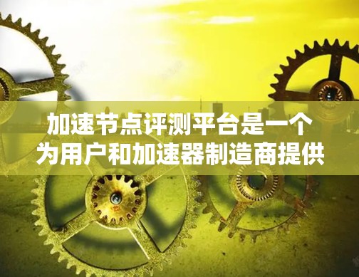 加速节点评测平台是一个为用户和加速器制造商提供功能评估和优化的工具。以下是平台的主要功能和结构