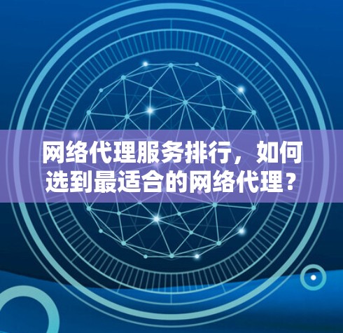 网络代理服务排行，如何选到最适合的网络代理？