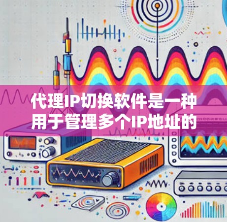 代理IP切换软件是一种用于管理多个IP地址的工具，支持通过配置文件管理IP地址的端口、规则、重连等。以下是详细的步骤指南