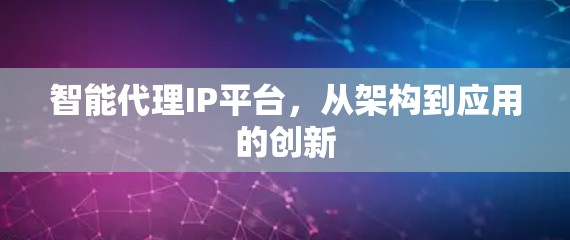 智能代理IP平台，从架构到应用的创新