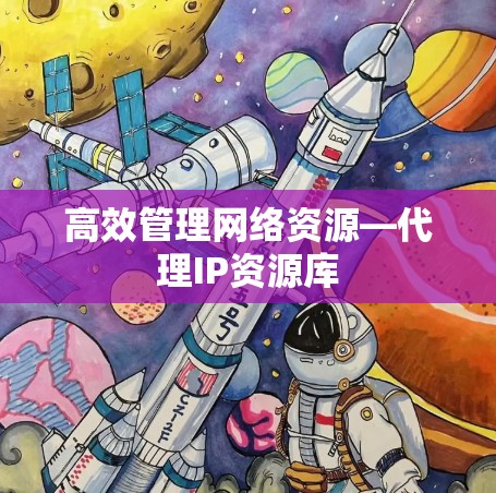 高效管理网络资源—代理IP资源库
