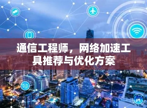 通信工程师，网络加速工具推荐与优化方案