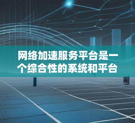 网络加速服务平台是一个综合性的系统和平台，旨在帮助用户优化网络性能，提升网络使用体验。以下是对网络加速服务平台的详细总结