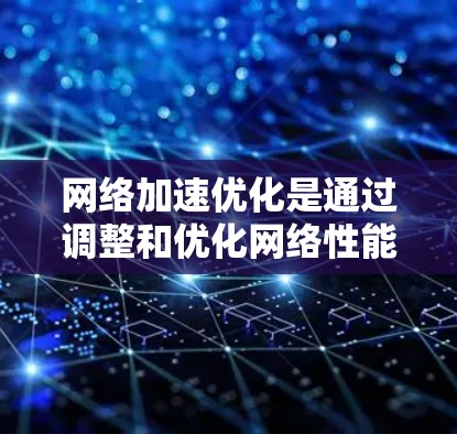 网络加速优化是通过调整和优化网络性能来提升下载速度和用户体验的常见方法。以下是对网络加速优化的详细分析和建议