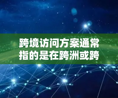 跨境访问方案通常指的是在跨洲或跨地区之间进行访问或交流的策略、计划和方法。以下是一些可能的解释和应用