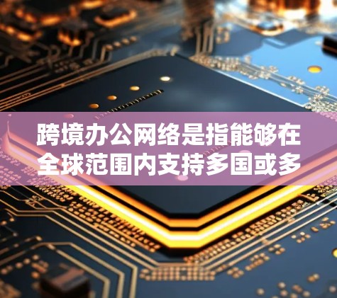 跨境办公网络是指能够在全球范围内支持多国或多个国家的企业网络，旨在提高团队协作、增强全球影响力、提供灵活的工作模式等。这些网络允许企业在不同国家或地区工作和办公，从而在全球范围内实现业务和团队目标