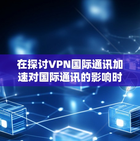 在探讨VPN国际通讯加速对国际通讯的影响时，我们需要综合考虑多个因素，包括技术发展、用户需求、法律和安全问题，以及如何在技术与用户需求之间找到平衡点。以下是对这一问题的详细分析